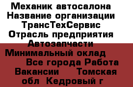 Механик автосалона › Название организации ­ ТрансТехСервис › Отрасль предприятия ­ Автозапчасти › Минимальный оклад ­ 20 000 - Все города Работа » Вакансии   . Томская обл.,Кедровый г.